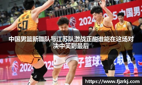 中国男篮新疆队与江苏队激战正酣谁能在这场对决中笑到最后