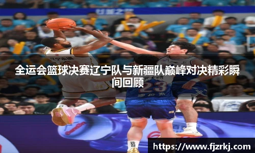 世界杯直播全运会篮球决赛辽宁队与新疆队巅峰对决精彩瞬间回顾