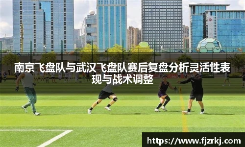 世界杯直播南京飞盘队与武汉飞盘队赛后复盘分析灵活性表现与战术调整