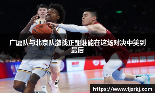 广厦队与北京队激战正酣谁能在这场对决中笑到最后