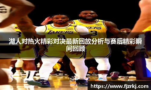 湖人对热火精彩对决最新回放分析与赛后精彩瞬间回顾