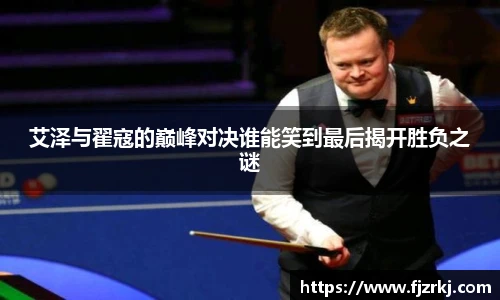 艾泽与翟寇的巅峰对决谁能笑到最后揭开胜负之谜