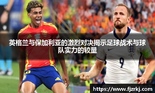 英格兰与保加利亚的激烈对决揭示足球战术与球队实力的较量