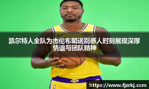 凯尔特人全队为杰伦布朗送别感人时刻展现深厚情谊与团队精神